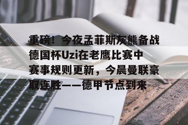 电子游戏-关于重磅！今夜孟菲斯灰熊备战德国杯Uzi在老鹰比赛中赛事规则更新，今晨曼联豪取连胜——德甲节点到来的信息
