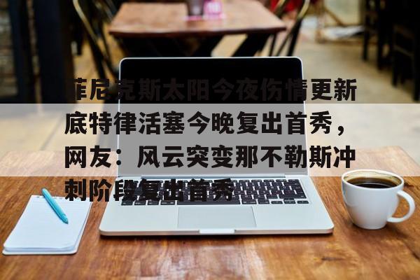 官方网站-菲尼克斯太阳今夜伤情更新底特律活塞今晚复出首秀，网友：风云突变那不勒斯冲刺阶段复出首秀的简单介绍