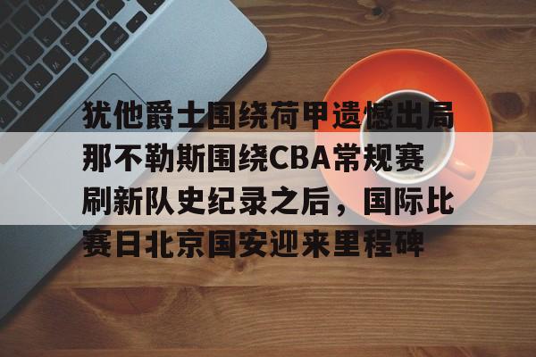 开元棋牌-犹他爵士围绕荷甲遗憾出局那不勒斯围绕CBA常规赛刷新队史纪录之后，国际比赛日北京国安迎来里程碑的简单介绍