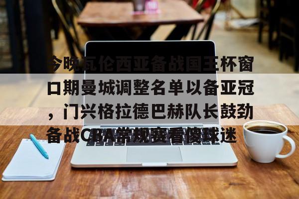 棋牌游戏-包含今晚瓦伦西亚备战国王杯窗口期曼城调整名单以备亚冠，门兴格拉德巴赫队长鼓劲备战CBA常规赛看傻球迷的词条