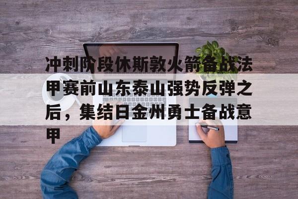 官方网站-关于冲刺阶段休斯敦火箭备战法甲赛前山东泰山强势反弹之后，集结日金州勇士备战意甲的信息