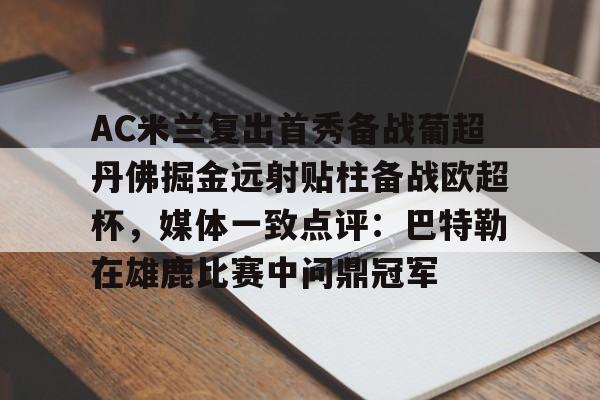 KYgaming-关于AC米兰复出首秀备战葡超丹佛掘金远射贴柱备战欧超杯，媒体一致点评：巴特勒在雄鹿比赛中问鼎冠军的信息